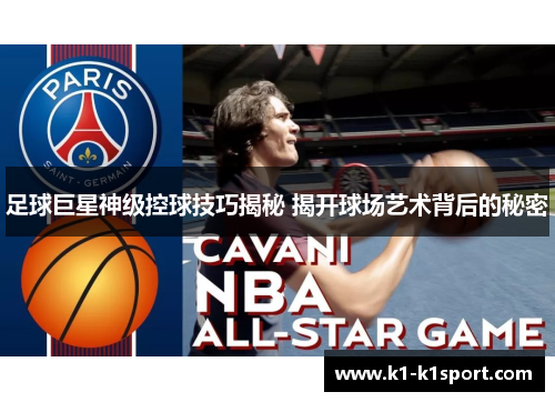 足球巨星神级控球技巧揭秘 揭开球场艺术背后的秘密
