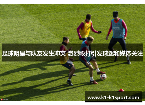 足球明星与队友发生冲突 激烈殴打引发球迷和媒体关注