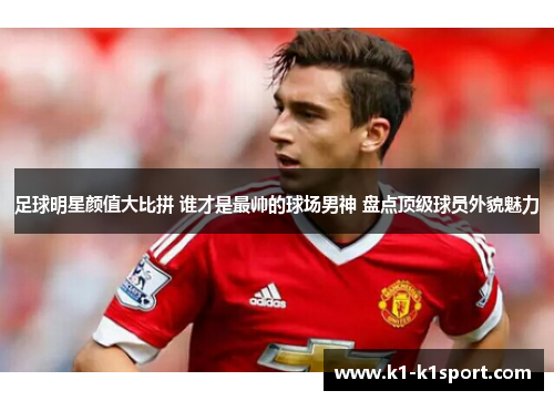 足球明星颜值大比拼 谁才是最帅的球场男神 盘点顶级球员外貌魅力