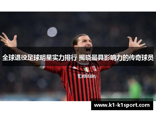 全球退役足球明星实力排行 揭晓最具影响力的传奇球员
