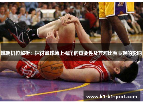 姚明机位解析：探讨篮球场上视角的重要性及其对比赛表现的影响
