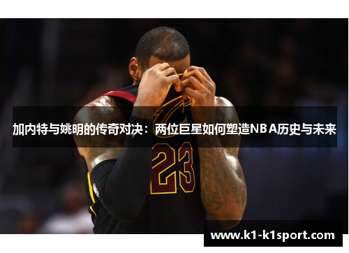 加内特与姚明的传奇对决：两位巨星如何塑造NBA历史与未来