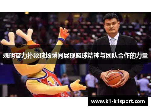 姚明奋力扑救球场瞬间展现篮球精神与团队合作的力量
