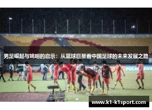 男足崛起与姚明的启示：从篮球巨星看中国足球的未来发展之路