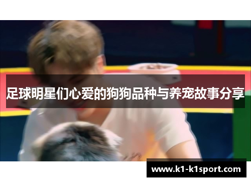 足球明星们心爱的狗狗品种与养宠故事分享