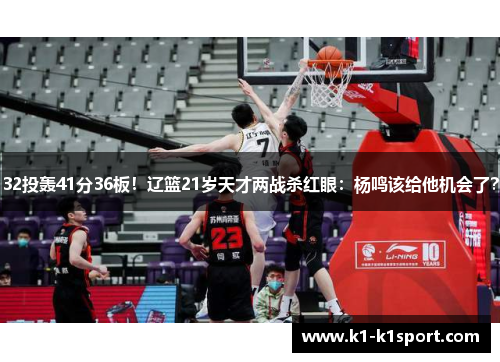 32投轰41分36板！辽篮21岁天才两战杀红眼：杨鸣该给他机会了？