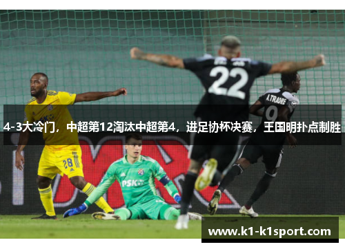 4-3大冷门，中超第12淘汰中超第4，进足协杯决赛，王国明扑点制胜